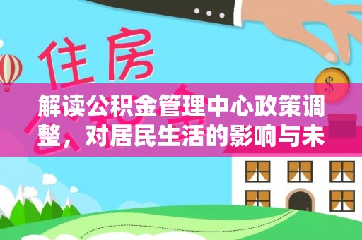 盂县解读公积金管理中心政策调整，对居民生活的影响与未来展望
