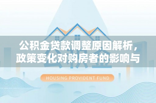盂县公积金贷款调整原因解析，政策变化对购房者的影响与应对