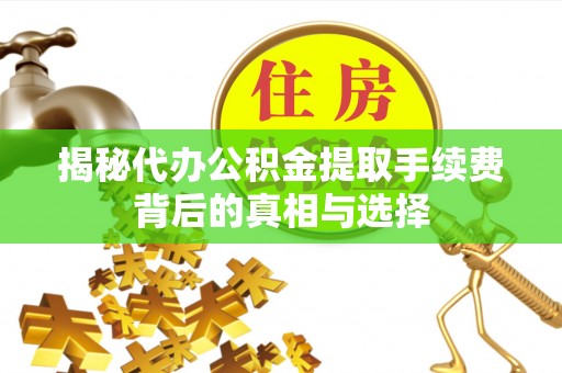 盂县揭秘代办公积金提取手续费背后的真相与选择