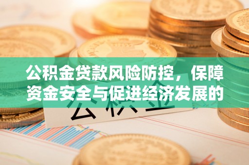 盂县公积金贷款风险防控，保障资金安全与促进经济发展的平衡之道