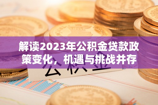 盂县解读2023年公积金贷款政策变化，机遇与挑战并存