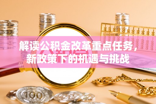 盂县解读公积金改革重点任务，新政策下的机遇与挑战
