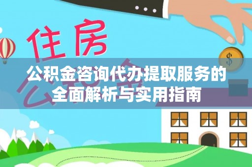 盂县公积金咨询代办提取服务的全面解析与实用指南