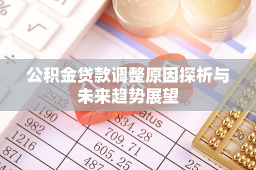 盂县公积金贷款调整原因探析与未来趋势展望
