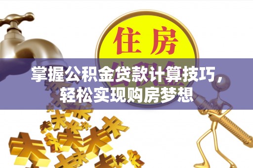 盂县掌握公积金贷款计算技巧，轻松实现购房梦想