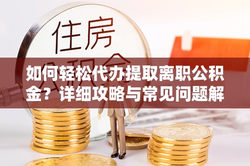 盂县如何轻松代办提取离职公积金？详细攻略与常见问题解析