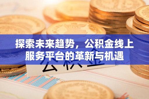 盂县探索未来趋势，公积金线上服务平台的革新与机遇