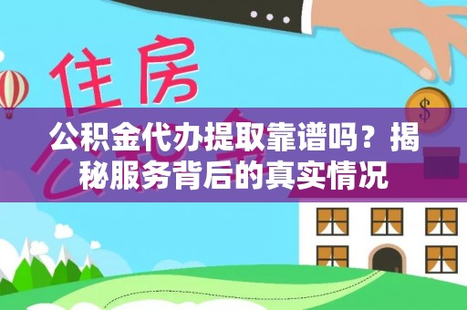 盂县公积金代办提取靠谱吗？揭秘服务背后的真实情况