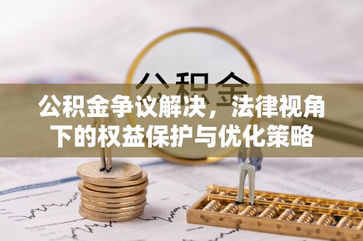 盂县公积金争议解决，法律视角下的权益保护与优化策略