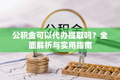 盂县公积金可以代办提取吗？全面解析与实用指南