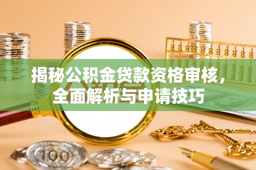 盂县揭秘公积金贷款资格审核，全面解析与申请技巧
