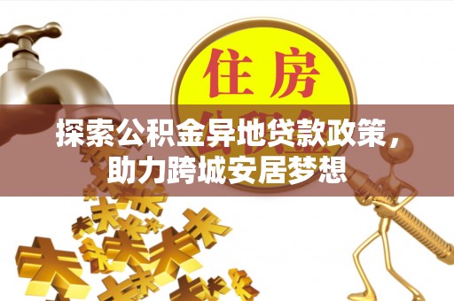 盂县探索公积金异地贷款政策，助力跨城安居梦想