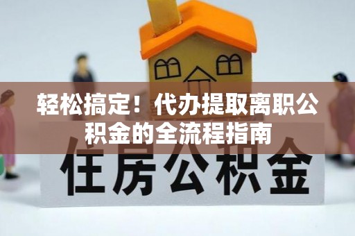 盂县轻松搞定！代办提取离职公积金的全流程指南