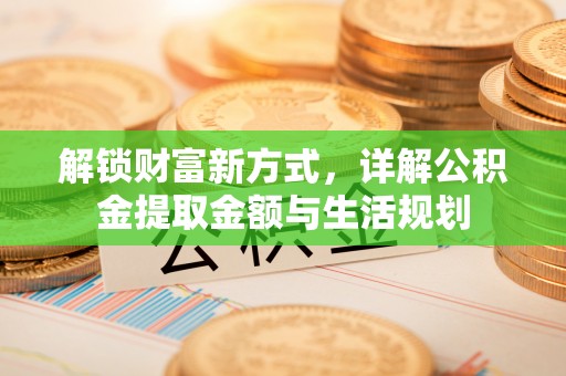 盂县解锁财富新方式，详解公积金提取金额与生活规划