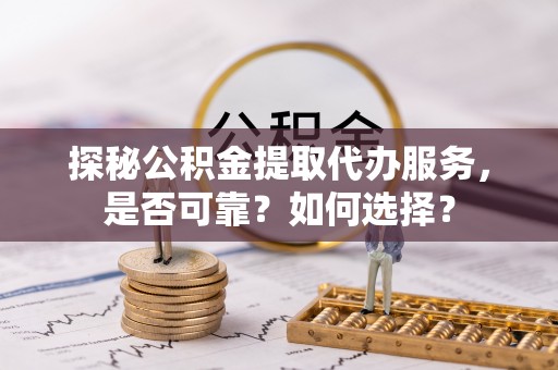 盂县探秘公积金提取代办服务，是否可靠？如何选择？