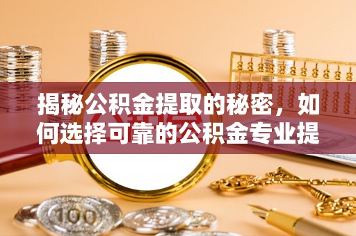 盂县揭秘公积金提取的秘密，如何选择可靠的公积金专业提取代办服务