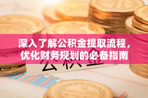 盂县深入了解公积金提取流程，优化财务规划的必备指南