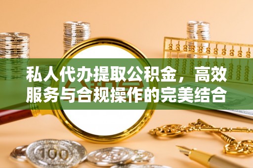 盂县私人代办提取公积金，高效服务与合规操作的完美结合