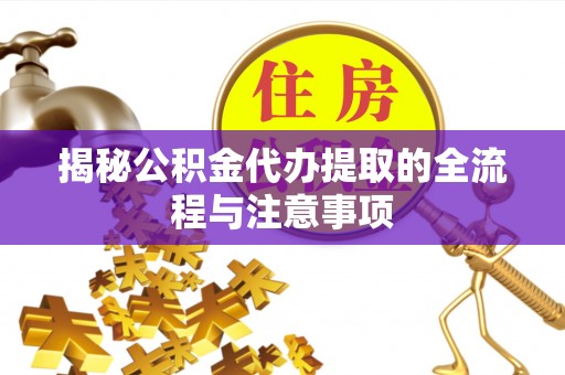 盂县揭秘公积金代办提取的全流程与注意事项