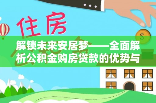 盂县解锁未来安居梦——全面解析公积金购房贷款的优势与策略