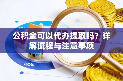 盂县公积金可以代办提取吗？详解流程与注意事项