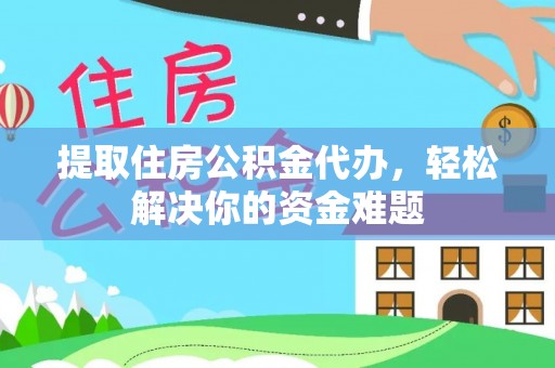 盂县提取住房公积金代办，轻松解决你的资金难题
