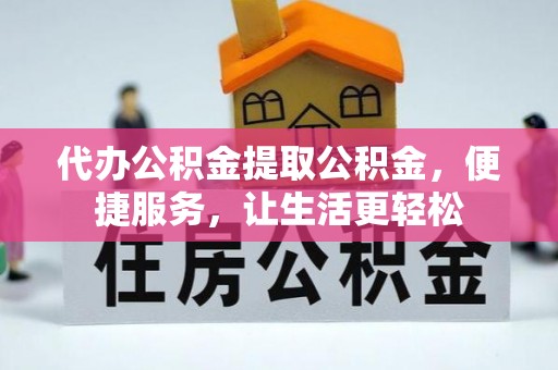 盂县代办公积金提取公积金，便捷服务，让生活更轻松