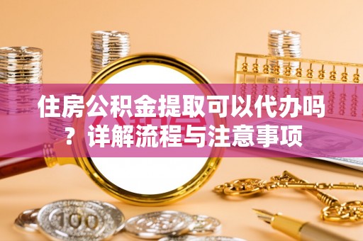盂县住房公积金提取可以代办吗？详解流程与注意事项