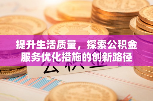 盂县提升生活质量，探索公积金服务优化措施的创新路径