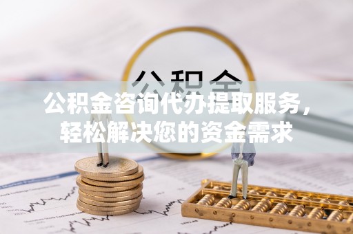 盂县公积金咨询代办提取服务，轻松解决您的资金需求
