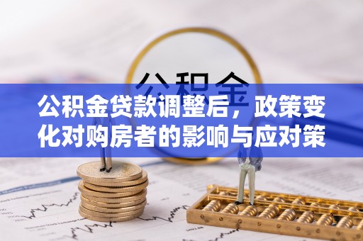 盂县公积金贷款调整后，政策变化对购房者的影响与应对策略