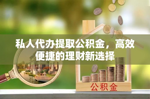 盂县私人代办提取公积金，高效便捷的理财新选择