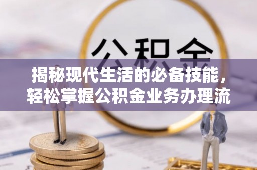 盂县揭秘现代生活的必备技能，轻松掌握公积金业务办理流程