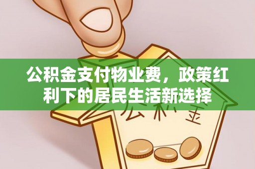 盂县公积金支付物业费，政策红利下的居民生活新选择