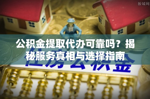 盂县公积金提取代办可靠吗？揭秘服务真相与选择指南
