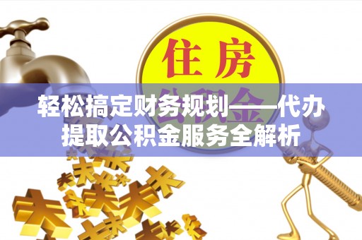 盂县轻松搞定财务规划——代办提取公积金服务全解析