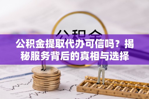 盂县公积金提取代办可信吗？揭秘服务背后的真相与选择