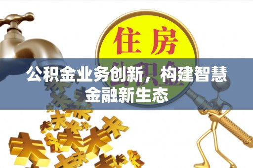 盂县公积金业务创新，构建智慧金融新生态
