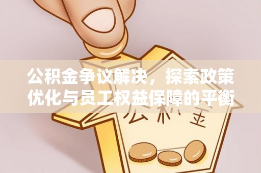 盂县公积金争议解决，探索政策优化与员工权益保障的平衡点