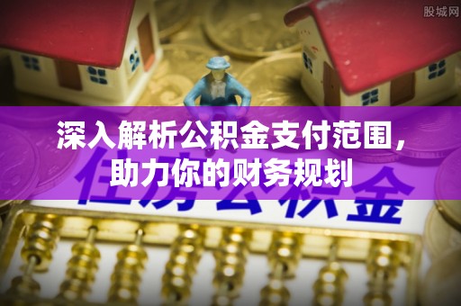 盂县深入解析公积金支付范围，助力你的财务规划