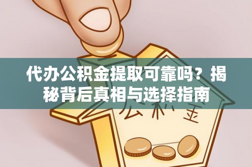 盂县代办公积金提取可靠吗？揭秘背后真相与选择指南