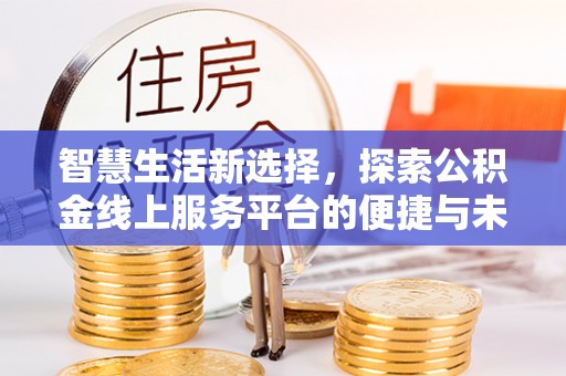 盂县智慧生活新选择，探索公积金线上服务平台的便捷与未来
