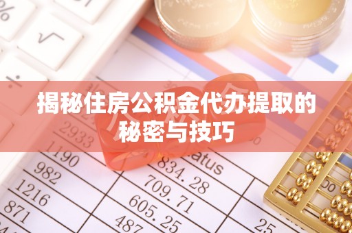 盂县揭秘住房公积金代办提取的秘密与技巧