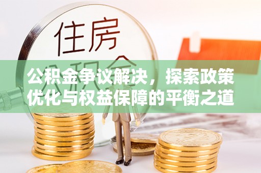 盂县公积金争议解决，探索政策优化与权益保障的平衡之道