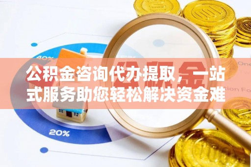 盂县公积金咨询代办提取，一站式服务助您轻松解决资金难题