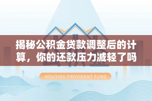 盂县揭秘公积金贷款调整后的计算，你的还款压力减轻了吗？
