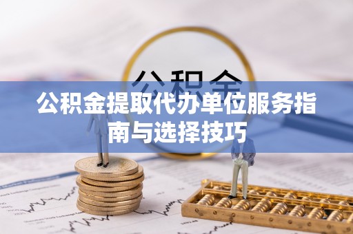 盂县公积金提取代办单位服务指南与选择技巧