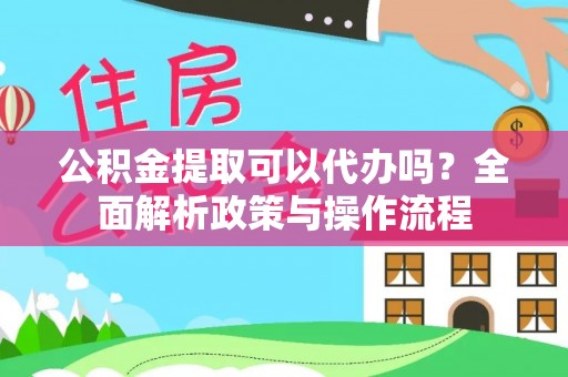 盂县公积金提取可以代办吗？全面解析政策与操作流程