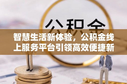 盂县智慧生活新体验，公积金线上服务平台引领高效便捷新时代