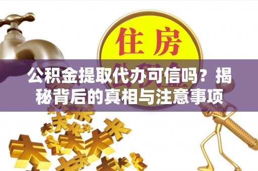 盂县公积金提取代办可信吗？揭秘背后的真相与注意事项